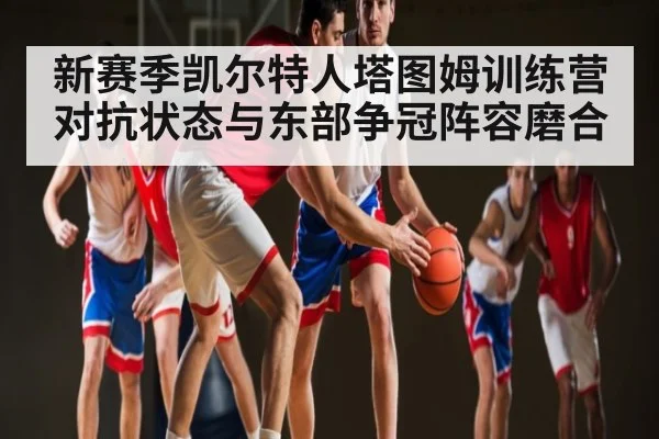 新赛季凯尔特人塔图姆训练营对抗状态与东部争冠阵容磨合