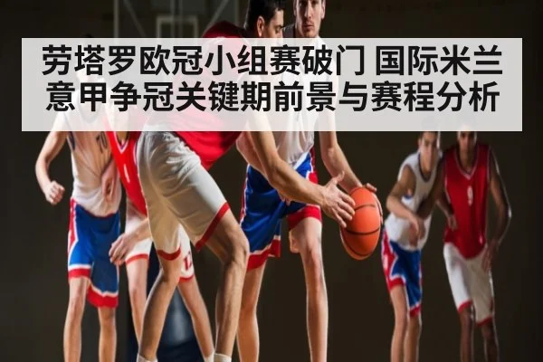劳塔罗欧冠小组赛破门 国际米兰意甲争冠关键期前景与赛程分析