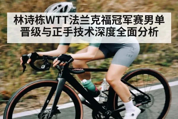 林诗栋WTT法兰克福冠军赛男单晋级与正手技术深度全面分析
