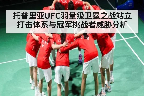 托普里亚UFC羽量级卫冕之战站立打击体系与冠军挑战者威胁分析
